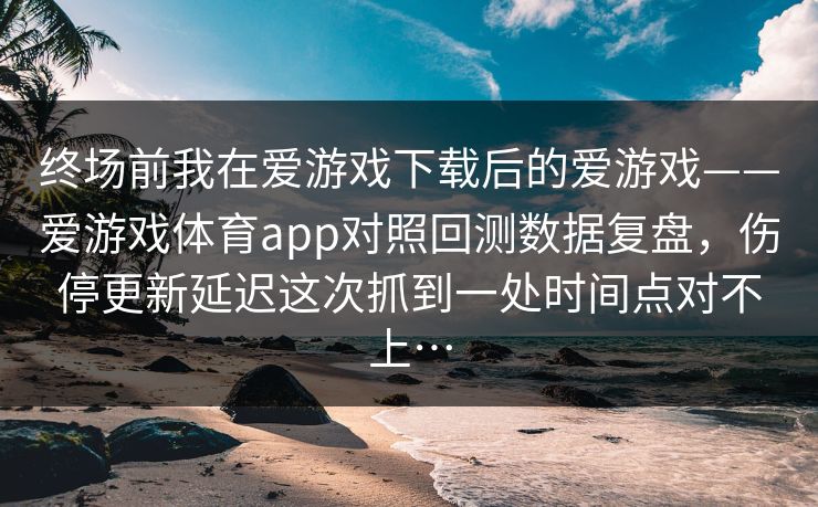 终场前我在爱游戏下载后的爱游戏——爱游戏体育app对照回测数据复盘，伤停更新延迟这次抓到一处时间点对不上…