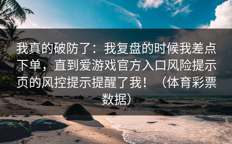 我真的破防了：我复盘的时候我差点下单，直到爱游戏官方入口风险提示页的风控提示提醒了我！（体育彩票数据）