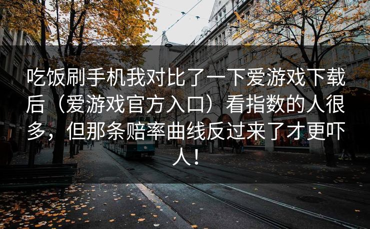 吃饭刷手机我对比了一下爱游戏下载后（爱游戏官方入口）看指数的人很多，但那条赔率曲线反过来了才更吓人！