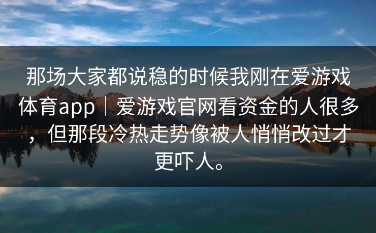 那场大家都说稳的时候我刚在爱游戏体育app｜爱游戏官网看资金的人很多，但那段冷热走势像被人悄悄改过才更吓人。