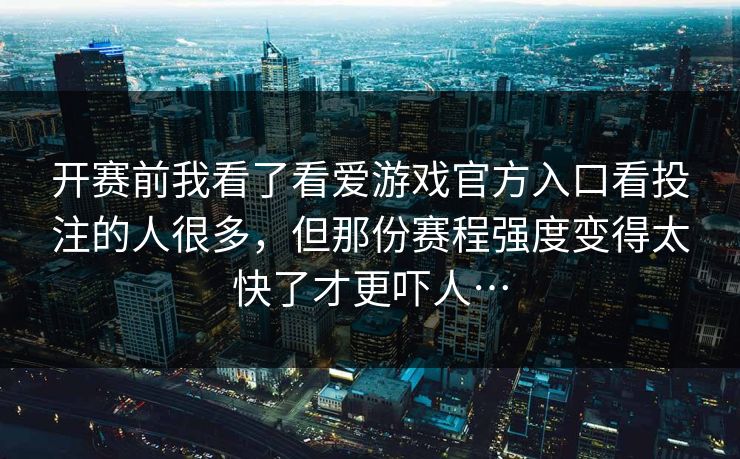 开赛前我看了看爱游戏官方入口看投注的人很多，但那份赛程强度变得太快了才更吓人…